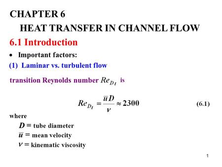 1 CHAPTER 6 HEAT TRANSFER IN CHANNEL FLOW 6.1 Introduction (1) Laminar vs. turbulent flow transition Reynolds number is where  D tube diameter  u mean.