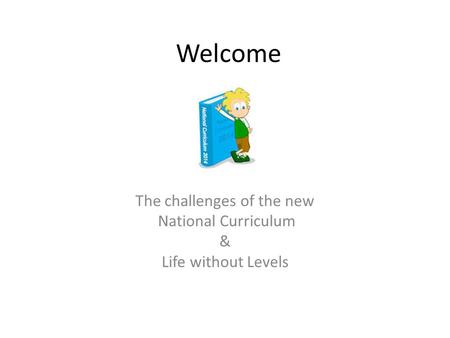 Welcome The challenges of the new National Curriculum & Life without Levels.