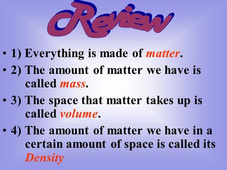 1) Everything is made of matter. 2) The amount of matter we have is called mass. 3) The space that matter takes up is called volume. 4) The amount of matter.