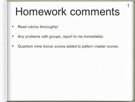 Homework comments Read rubrics thoroughly! Any problems with groups, report to me immediately Quantum mine bonus scores added to pattern master scores.