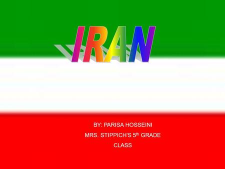 IRAN By: Parisa Hosseini Mrs. stippich BY: PARISA HOSSEINI MRS. STIPPICH’S 5 th GRADE CLASS.