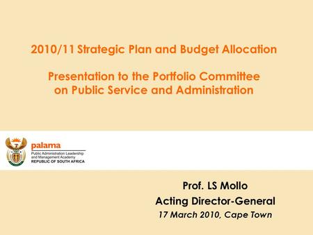 2010/11 Strategic Plan and Budget Allocation Presentation to the Portfolio Committee on Public Service and Administration Prof. LS Mollo Acting Director-General.
