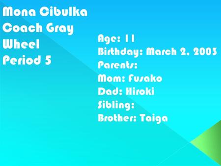 Mona Cibulka Coach Gray Wheel Period 5 Age: 11 Birthday: March 2, 2003 Parents: Mom: Fusako Dad: Hiroki Sibling: Brother: Taiga.