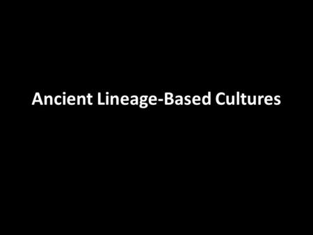 Ancient Lineage-Based Cultures. Ancient lineage-based cultures are pre-history. – That is, they are cultures before the recorded word. Usually split into.