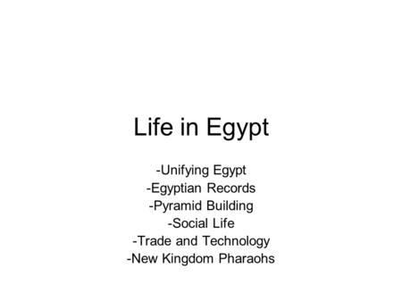 Life in Egypt -Unifying Egypt -Egyptian Records -Pyramid Building -Social Life -Trade and Technology -New Kingdom Pharaohs.
