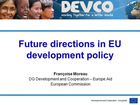 Development and Cooperation - EuropeAid Future directions in EU development policy Françoise Moreau DG Development and Cooperation – Europe Aid European.