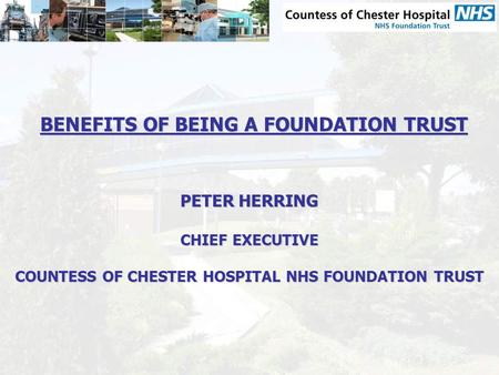BENEFITS OF BEING A FOUNDATION TRUST PETER HERRING CHIEF EXECUTIVE COUNTESS OF CHESTER HOSPITAL NHS FOUNDATION TRUST.
