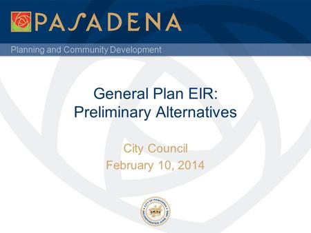 Planning and Community Development General Plan EIR: Preliminary Alternatives City Council February 10, 2014.
