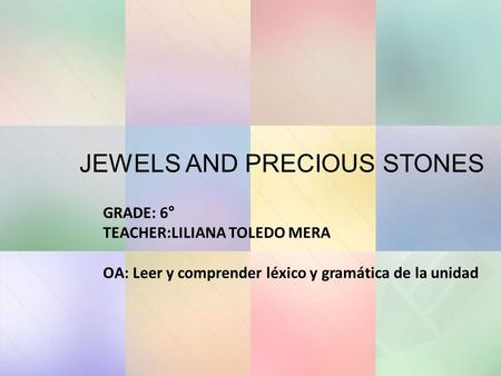 JEWELS AND PRECIOUS STONES GRADE: 6° TEACHER:LILIANA TOLEDO MERA OA: Leer y comprender léxico y gramática de la unidad.