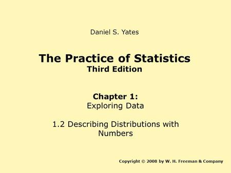 The Practice of Statistics Third Edition Chapter 1: Exploring Data 1.2 Describing Distributions with Numbers Copyright © 2008 by W. H. Freeman & Company.