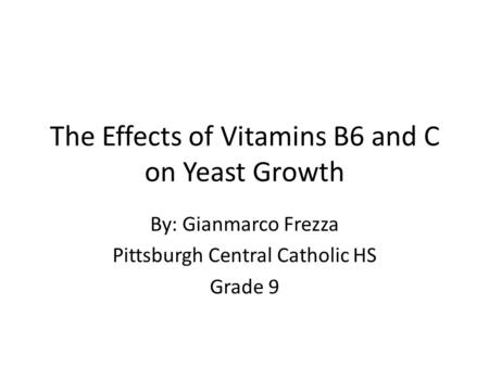 The Effects of Vitamins B6 and C on Yeast Growth By: Gianmarco Frezza Pittsburgh Central Catholic HS Grade 9.