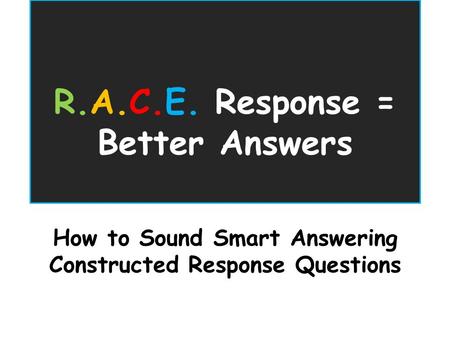 R.A.C.E. Response = Better Answers How to Sound Smart Answering Constructed Response Questions.