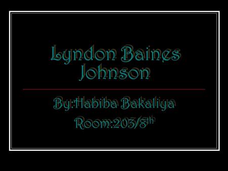 Lyndon Baines Johnson Lyndon Baines Johnson By:Habiba Bakaliya Room:203/8 th By:Habiba Bakaliya Room:203/8 th.