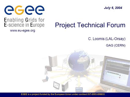 EGEE is a project funded by the European Union under contract IST-2003-508833 Project Technical Forum C. Loomis (LAL-Orsay) GAG (CERN) July 6, 2004 www.eu-egee.org.