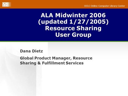 OCLC Online Computer Library Center ALA Midwinter 2006 (updated 1/27/2005) Resource Sharing User Group Dana Dietz Global Product Manager, Resource Sharing.