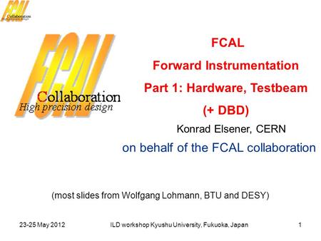 23-25 May 2012ILD workshop Kyushu University, Fukuoka, Japan Konrad Elsener, CERN FCAL Forward Instrumentation Part 1: Hardware, Testbeam (+ DBD) on behalf.