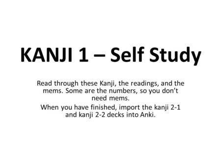 KANJI 1 – Self Study Read through these Kanji, the readings, and the mems. Some are the numbers, so you don’t need mems. When you have finished, import.