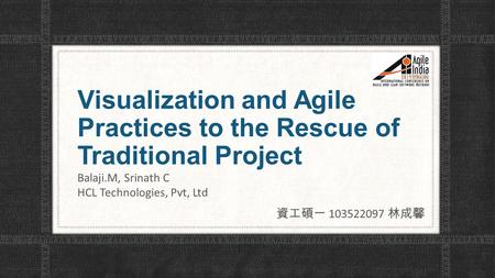 Visualization and Agile Practices to the Rescue of Traditional Project Balaji.M, Srinath C HCL Technologies, Pvt, Ltd 資工碩一 103522097 林成馨.