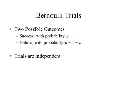 Bernoulli Trials Two Possible Outcomes –Success, with probability p –Failure, with probability q = 1  p Trials are independent.