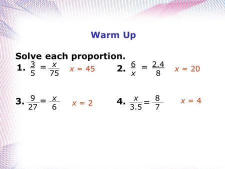 Warm Up Solve each proportion. x 75 3535 = 1. 2.4 8 6x6x = 2. x6x6 9 27 = 3. 8787 x 3.5 = 4. x = 45x = 20 x = 2 x = 4.