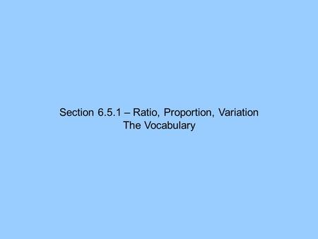 Section 6.5.1 – Ratio, Proportion, Variation The Vocabulary.