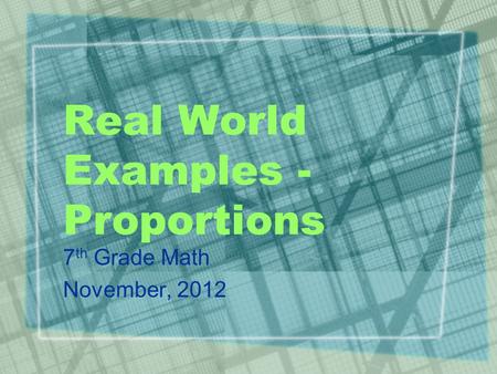 Real World Examples - Proportions 7 th Grade Math November, 2012.