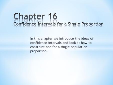 In this chapter we introduce the ideas of confidence intervals and look at how to construct one for a single population proportion.