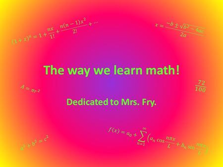 The way we learn math! Dedicated to Mrs. Fry.. Mrs. Fry comes up with all sorts of ways to help make math fun& to make it make sense. This power point.