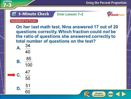 Over Lesson 7–2 A.A B.B C.C D.D 5-Minute Check 6 On her last math test, Nina answered 17 out of 20 questions correctly. Which fraction could not be the.