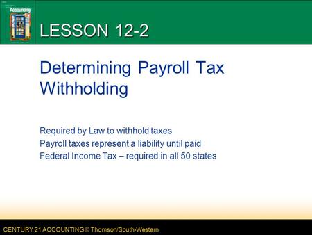 CENTURY 21 ACCOUNTING © Thomson/South-Western LESSON 12-2 Determining Payroll Tax Withholding Required by Law to withhold taxes Payroll taxes represent.
