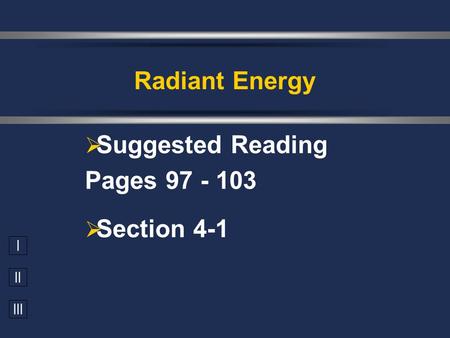 I II III  Suggested Reading Pages 97 - 103  Section 4-1 Radiant Energy.