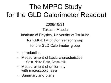 The MPPC Study for the GLD Calorimeter Readout Introduction Measurement of basic characteristics –Gain, Noise Rate, Cross-talk Measurement of uniformity.