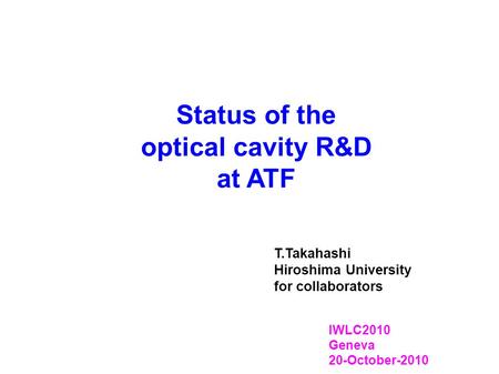Status of the optical cavity R&D at ATF IWLC2010 Geneva 20-October-2010 T.Takahashi Hiroshima University for collaborators.