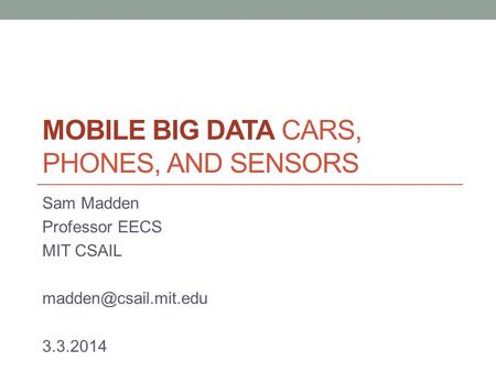MOBILE BIG DATA CARS, PHONES, AND SENSORS Sam Madden Professor EECS MIT CSAIL 3.3.2014.