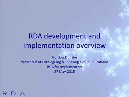 RDA development and implementation overview Gordon Dunsire Presented at Cataloguing & Indexing Group in Scotland RDA for Implementers 27 May 2015.