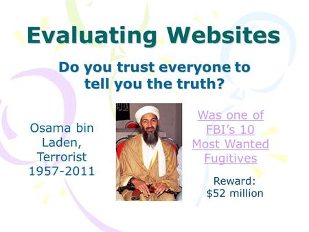 Evaluating Websites Do you trust everyone to tell you the truth? Osama bin Laden, Terrorist 1957-2011 Was one of FBI’s 10 Most Wanted Fugitives Reward: