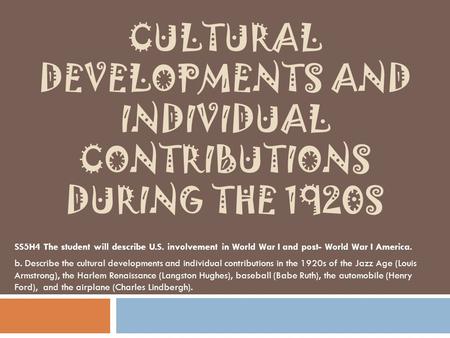 CULTURAL DEVELOPMENTS AND INDIVIDUAL CONTRIBUTIONS DURING THE 1920S SS5H4 The student will describe U.S. involvement in World War I and post- World War.