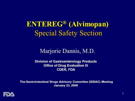 1 ENTEREG ® (Alvimopan) Special Safety Section Marjorie Dannis, M.D. Division of Gastroenterology Products Office of Drug Evaluation III CDER, FDA The.