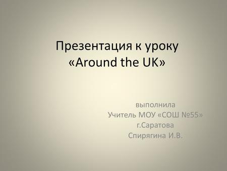 Презентация к уроку «Around the UK» выполнила Учитель МОУ «СОШ №55» г.Саратова Спирягина И.В.