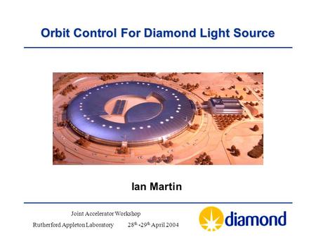 Orbit Control For Diamond Light Source Ian Martin Joint Accelerator Workshop Rutherford Appleton Laboratory28 th -29 th April 2004.
