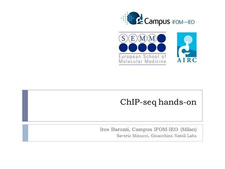 ChIP-seq hands-on Iros Barozzi, Campus IFOM-IEO (Milan) Saverio Minucci, Gioacchino Natoli Labs.