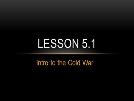 Lesson 5.1 Intro to the Cold War.