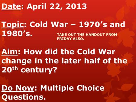 Date: April 22, 2013 Topic: Cold War – 1970’s and 1980’s. Aim: How did the Cold War change in the later half of the 20 th century? Do Now: Multiple Choice.