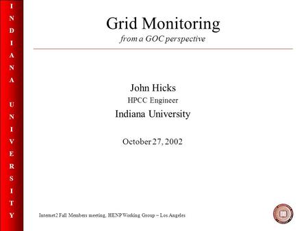 INDIANAUNIVERSITYINDIANAUNIVERSITY Grid Monitoring from a GOC perspective John Hicks HPCC Engineer Indiana University October 27, 2002 Internet2 Fall Members.