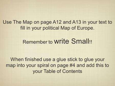 Use The Map on page A12 and A13 in your text to fill in your political Map of Europe. Remember to write Small !! When finished use a glue stick to glue.