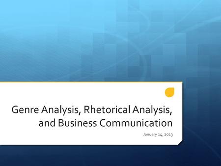 Genre Analysis, Rhetorical Analysis, and Business Communication January 14, 2013.