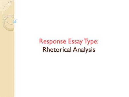 Response Essay Type: Rhetorical Analysis. Rhetoric “the art of speaking or writing effectively” www. merriam-webster.com.