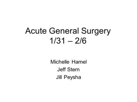 Acute General Surgery 1/31 – 2/6 Michelle Hamel Jeff Stern Jill Peysha.