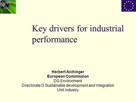 Key drivers for industrial performance Herbert Aichinger European Commission DG Environment Directorate G Sustainable development and Integration Unit.