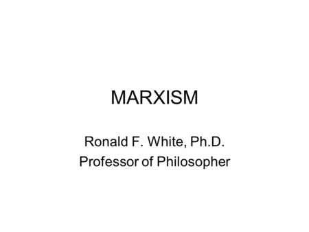 MARXISM Ronald F. White, Ph.D. Professor of Philosopher.
